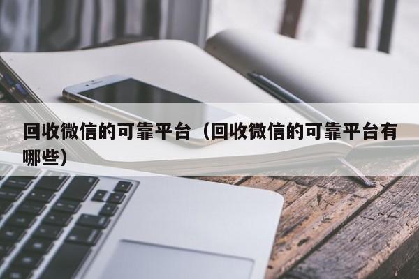 回收微信的可靠平台（回收微信的可靠平台有哪些）