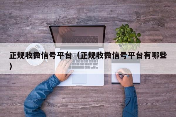 正规收微信号平台（正规收微信号平台有哪些）