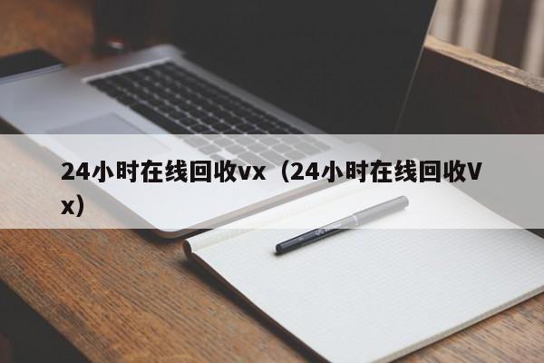 24小时在线回收vx（24小时在线回收Vx）