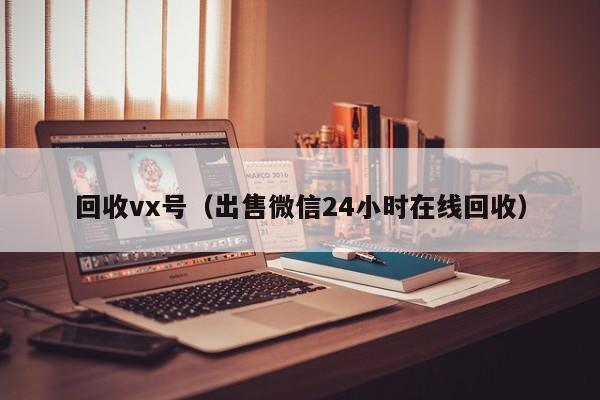 回收vx号（出售微信24小时在线回收）