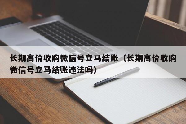 长期高价收购微信号立马结账（长期高价收购微信号立马结账违法吗）