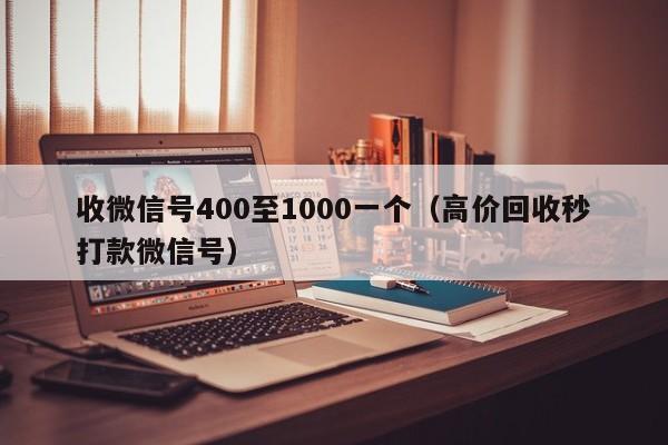 收微信号400至1000一个（高价回收秒打款微信号）