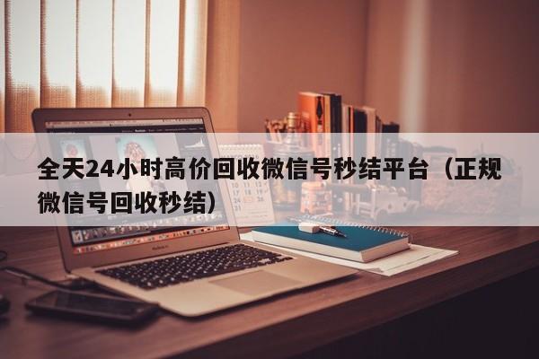 全天24小时高价回收微信号秒结平台（正规微信号回收秒结）