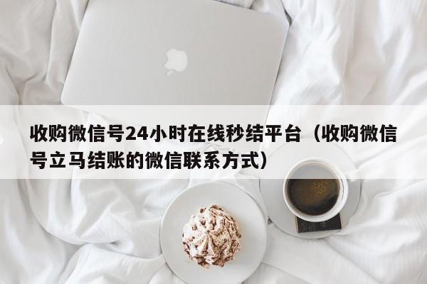 收购微信号24小时在线秒结平台（收购微信号立马结账的微信联系方式）