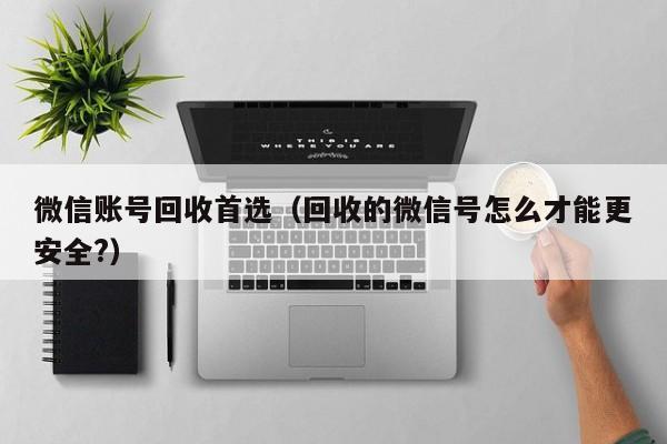 微信账号回收首选（回收的微信号怎么才能更安全?）