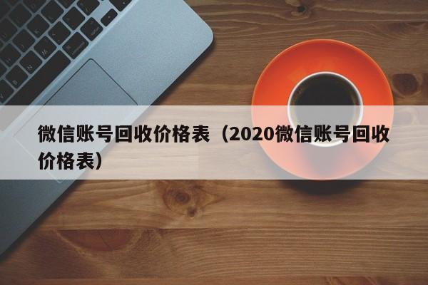 微信账号回收价格表（2020微信账号回收价格表）