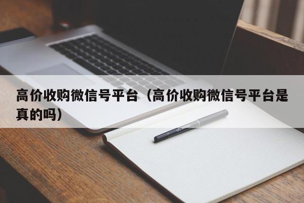 高价收购微信号平台（高价收购微信号平台是真的吗）