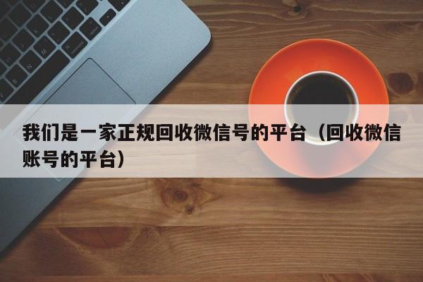 我们是一家正规回收微信号的平台（回收微信账号的平台）