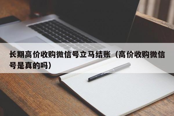 长期高价收购微信号立马结账（高价收购微信号是真的吗）