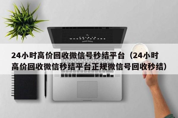 24小时高价回收微信号秒结平台（24小时高价回收微信秒结平台正规微信号回收秒结）
