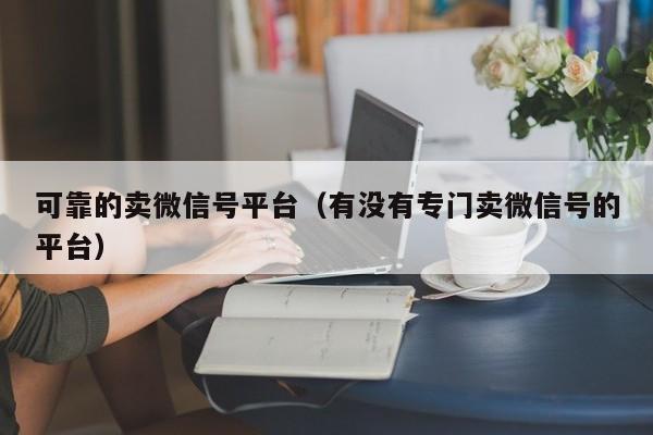 可靠的卖微信号平台（有没有专门卖微信号的平台）
