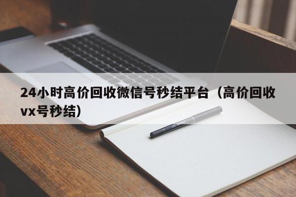 24小时高价回收微信号秒结平台（高价回收vx号秒结）