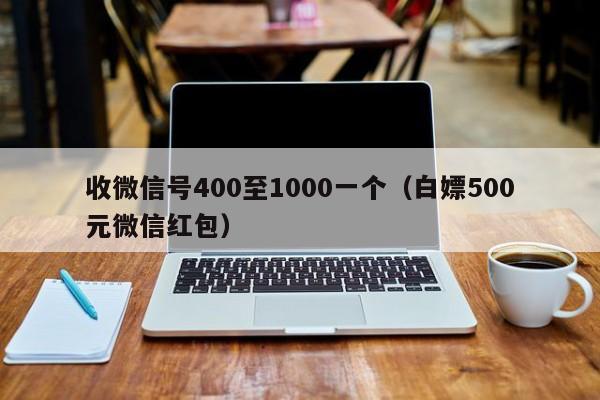 收微信号400至1000一个（白嫖500元微信红包）