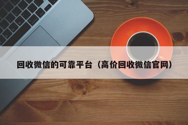 回收微信的可靠平台（高价回收微信官网）