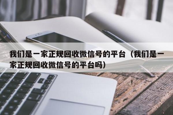 我们是一家正规回收微信号的平台（我们是一家正规回收微信号的平台吗）