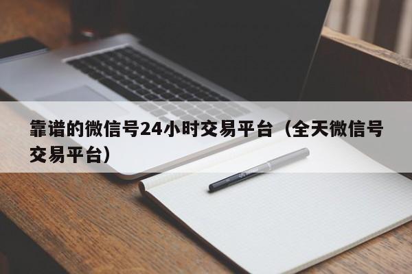 靠谱的微信号24小时交易平台（全天微信号交易平台）
