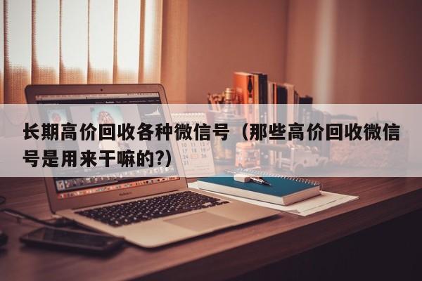 长期高价回收各种微信号（那些高价回收微信号是用来干嘛的?）