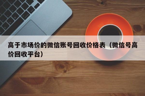 高于市场价的微信账号回收价格表（微信号高价回收平台）