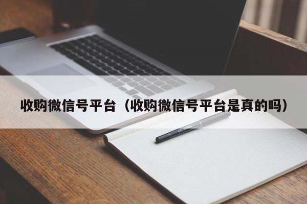 收购微信号平台（收购微信号平台是真的吗）