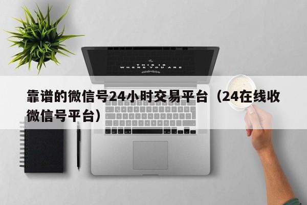 靠谱的微信号24小时交易平台（24在线收微信号平台）