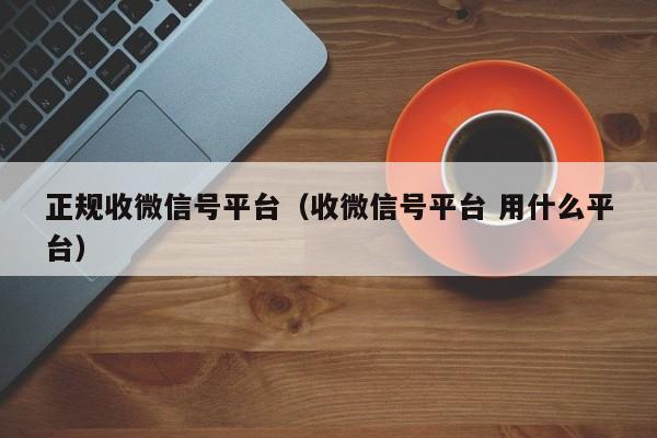 正规收微信号平台（收微信号平台 用什么平台）