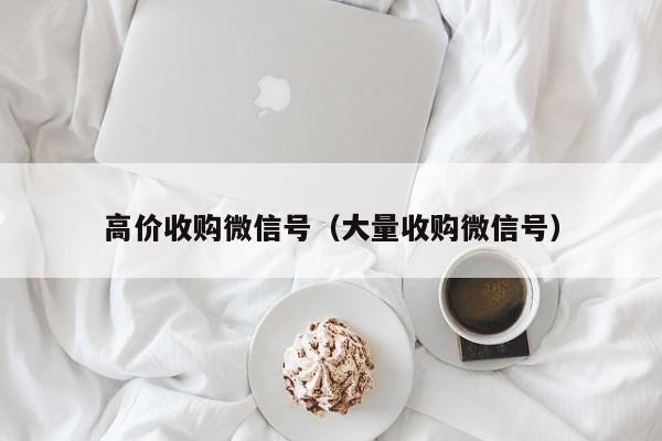 高价收购微信号（大量收购微信号）