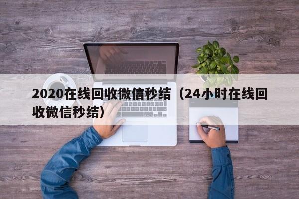 2020在线回收微信秒结（24小时在线回收微信秒结）