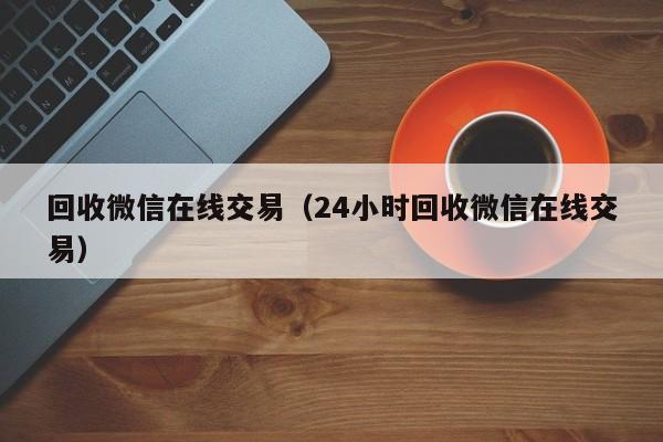 回收微信在线交易（24小时回收微信在线交易）