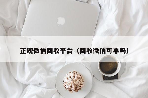 正规微信回收平台（回收微信可靠吗）