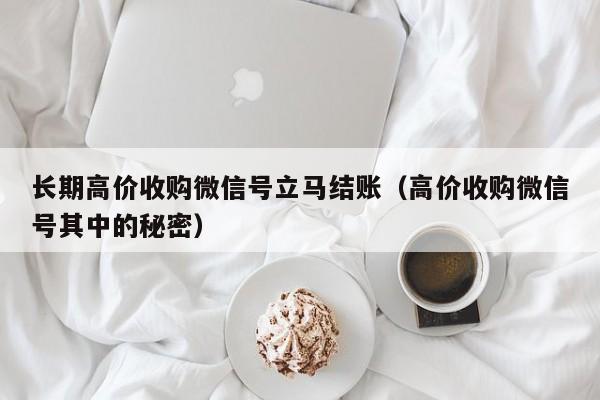 长期高价收购微信号立马结账（高价收购微信号其中的秘密）
