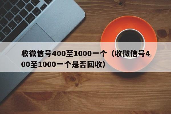 收微信号400至1000一个（收微信号400至1000一个是否回收）