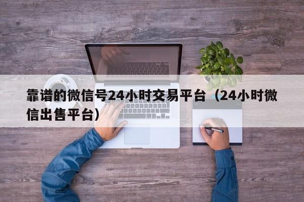 靠谱的微信号24小时交易平台（24小时微信出售平台）