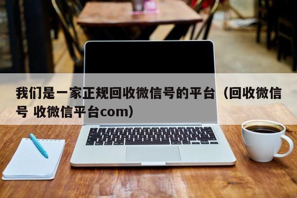 我们是一家正规回收微信号的平台（回收微信号 收微信平台com）