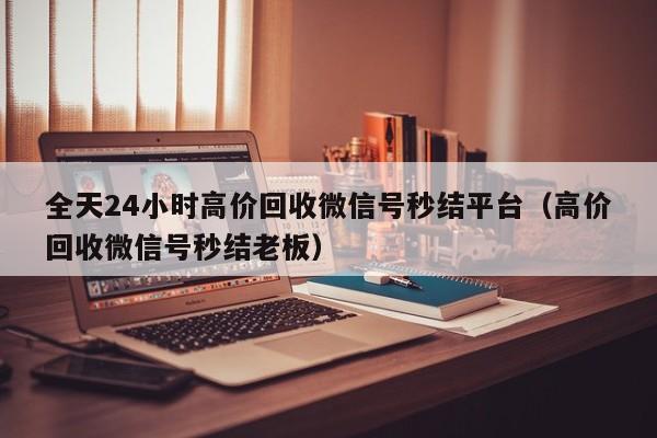 全天24小时高价回收微信号秒结平台（高价回收微信号秒结老板）